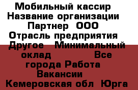 Мобильный кассир › Название организации ­ Партнер, ООО › Отрасль предприятия ­ Другое › Минимальный оклад ­ 40 000 - Все города Работа » Вакансии   . Кемеровская обл.,Юрга г.